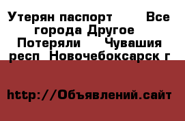 Утерян паспорт.  . - Все города Другое » Потеряли   . Чувашия респ.,Новочебоксарск г.